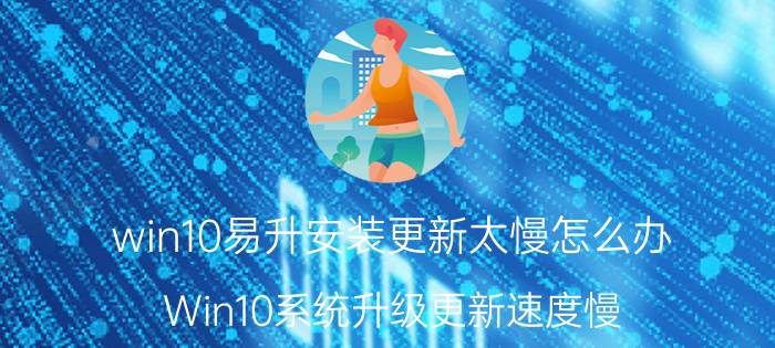 win10易升安装更新太慢怎么办 Win10系统升级更新速度慢